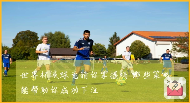 世界杯滚球竞猜你掌握吗 哪些策略能帮助你成功下注