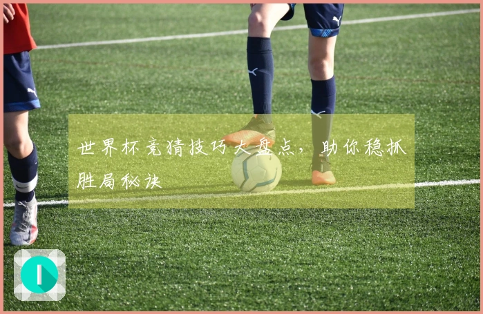 世界杯竞猜技巧大盘点，助你稳抓胜局秘诀
