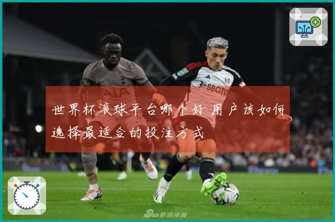世界杯滚球平台哪个好 用户该如何选择最适合的投注方式