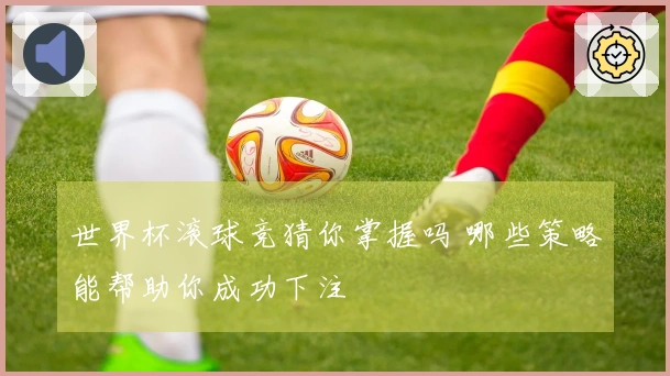 世界杯滚球竞猜你掌握吗 哪些策略能帮助你成功下注