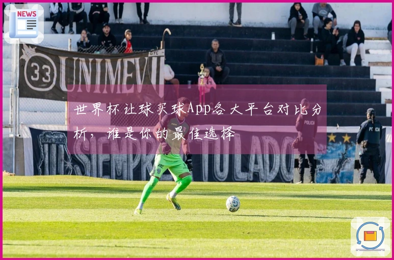 世界杯让球买球App各大平台对比分析，谁是你的最佳选择