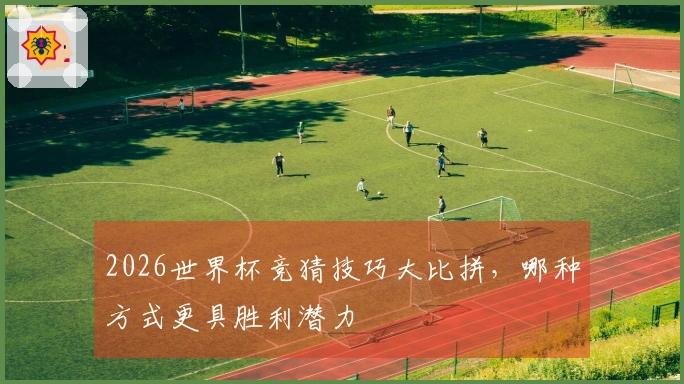 2026世界杯竞猜技巧大比拼，哪种方式更具胜利潜力