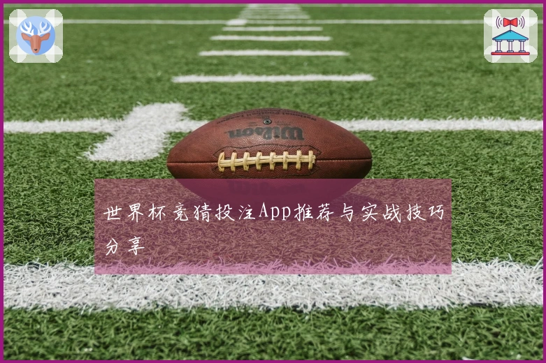 世界杯竞猜投注App推荐与实战技巧分享