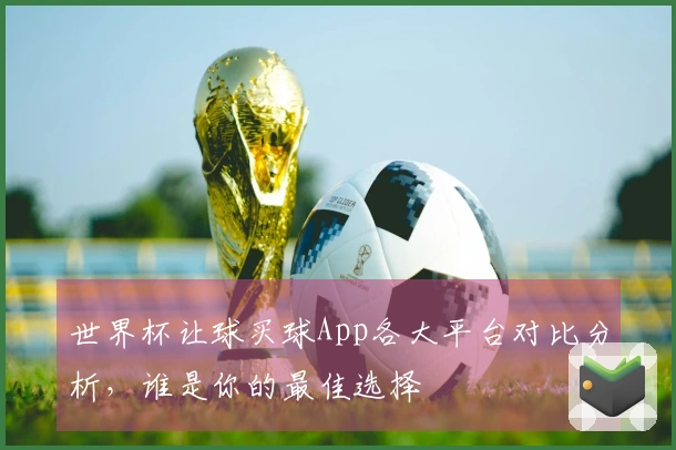 世界杯让球买球App各大平台对比分析，谁是你的最佳选择