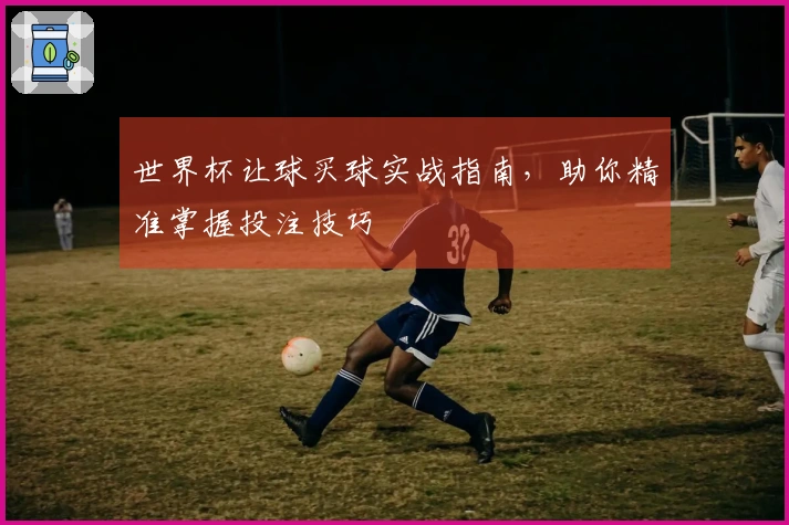 世界杯让球买球实战指南，助你精准掌握投注技巧